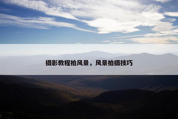 摄影教程拍风景,风景拍摄技巧 摄影教程拍风景,风景拍摄技巧