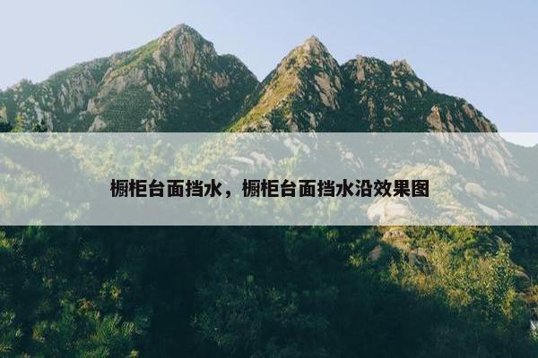 橱柜台面挡水,橱柜台面挡水沿效果图 橱柜台面挡水,橱柜台面挡水沿效果图