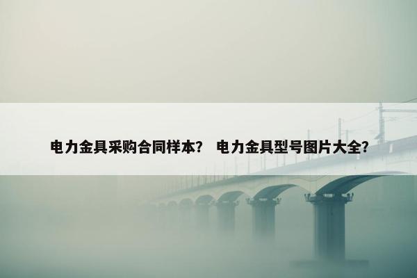 电力金具采购合同样本？ 电力金具型号图片大全？