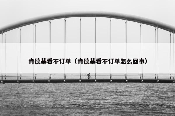 肯德基看不订单（肯德基看不订单怎么回事）