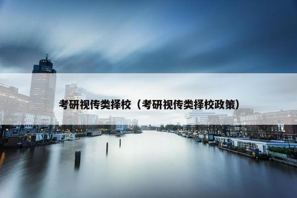 考研视传类择校(考研视传类择校政策) 考研视传类择校(考研视传类择校政策)
