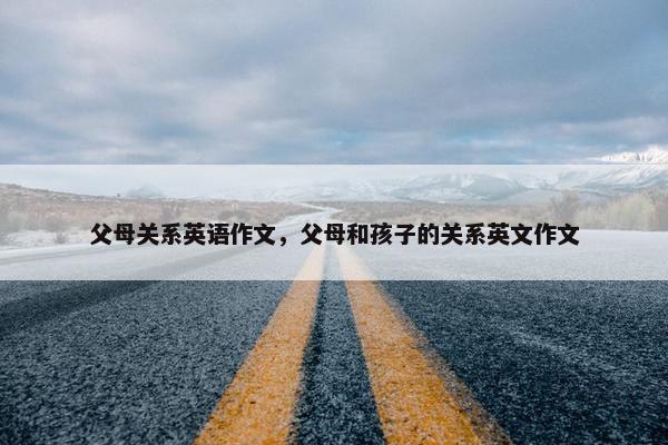 父母关系英语作文,父母和孩子的关系英文作文 父母关系英语作文,父母和孩子的关系英文作文