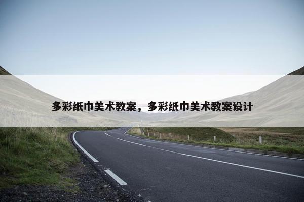 多彩纸巾美术教案,多彩纸巾美术教案设计 多彩纸巾美术教案,多彩纸巾美术教案设计