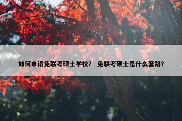 如何申请免联考硕士学校? 免联考硕士是什么套路? 如何申请免联考硕士学校? 免联考硕士是什么套路?