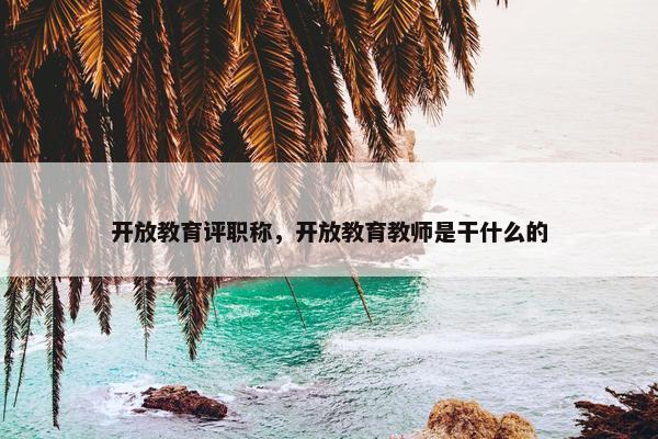 开放教育评职称,开放教育教师是干什么的 开放教育评职称,开放教育教师是干什么的