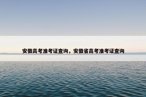 安徽高考准考证查询，安徽省高考准考证查询