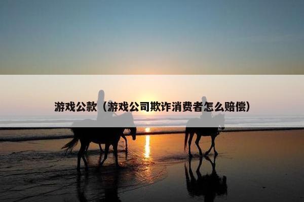游戏公款(游戏公司欺诈消费者怎么赔偿) 游戏公款(游戏公司欺诈消费者怎么赔偿)