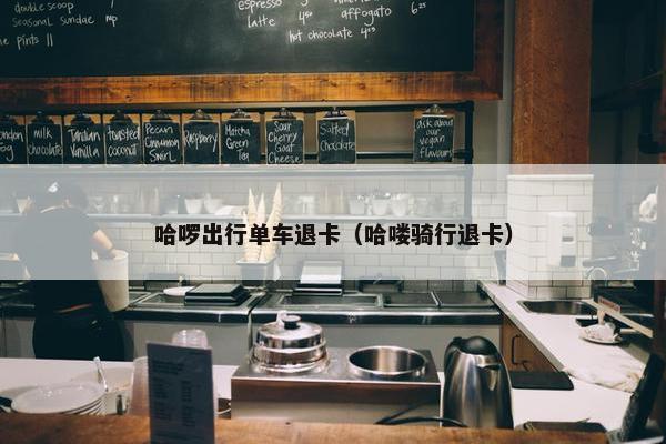 哈啰出行单车退卡(哈喽骑行退卡) 哈啰出行单车退卡(哈喽骑行退卡)