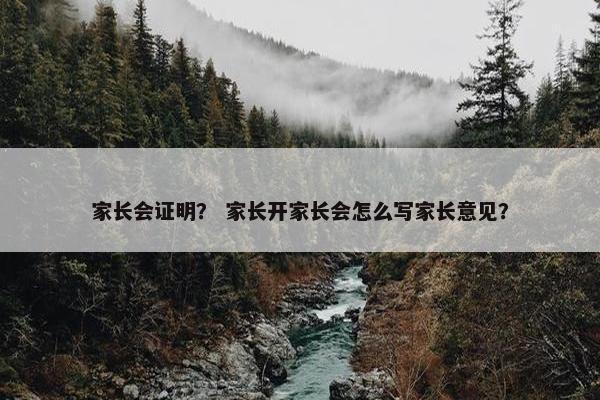 家长会证明? 家长开家长会怎么写家长意见? 家长会证明? 家长开家长会怎么写家长意见?