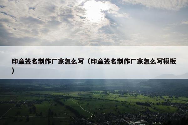印章签名制作厂家怎么写（印章签名制作厂家怎么写模板）