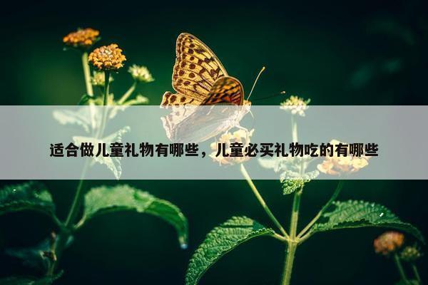 适合做儿童礼物有哪些，儿童必买礼物吃的有哪些