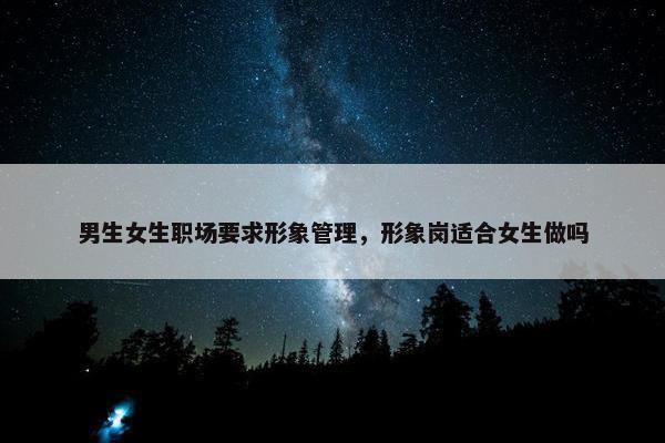 男生女生职场要求形象管理，形象岗适合女生做吗