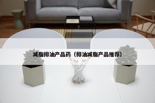 减脂排油产品药（排油减脂产品推荐）