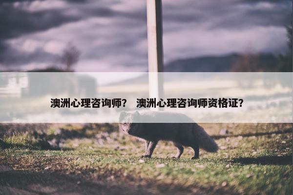 澳洲心理咨询师? 澳洲心理咨询师资格证? 澳洲心理咨询师? 澳洲心理咨询师资格证?